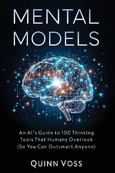 Mental Models: An AI's Guide to 100 Thinking Tools That Humans Overlook (So You Can Outsmart Anyone)