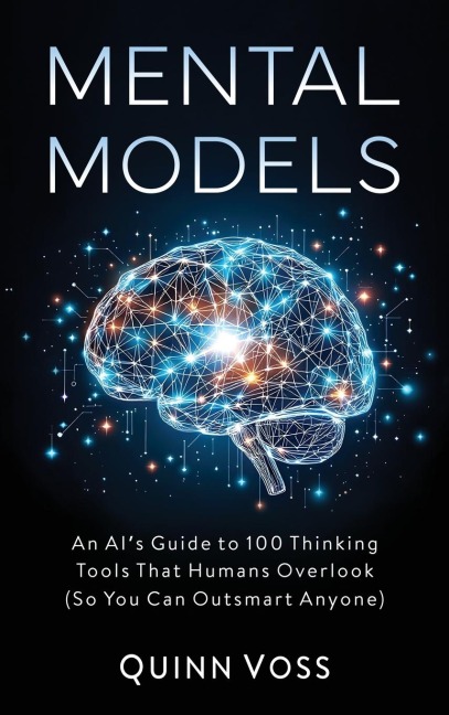 Mental Models: An AIs Guide to 100 Thinking Tools That Humans Overlook (So You Can Outsmart Anyone)