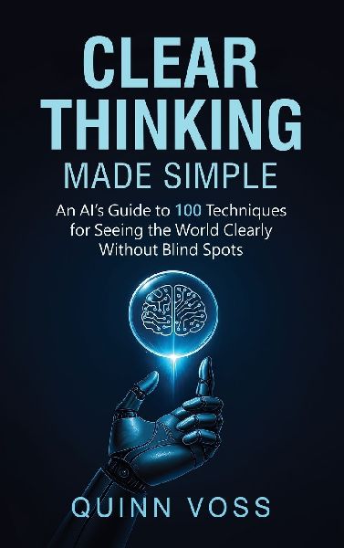 Clear Thinking Made Simple: An AIs Guide to 100 Techniques for Seeing the World Clearly Without Blind Spots