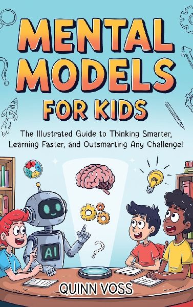Mental Models for Kids: The Illustrated Guide to Thinking Smarter, Learning Faster, and Outsmarting Any Challenge!