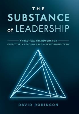 The Substance of Leadership: A Practical Framework for Effectively Leading a High-Performing Team
