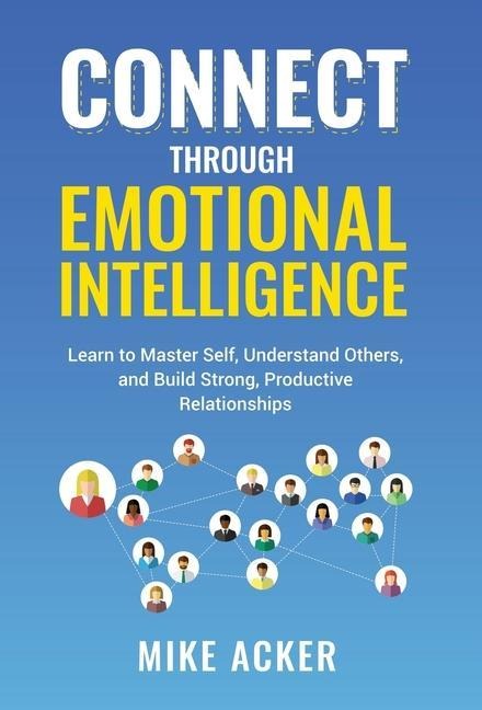Connect through Emotional Intelligence: Learn to master self, understand others, and build strong, productive relationships