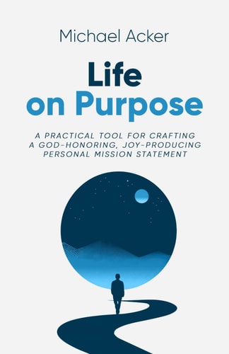 Life on Purpose A Practical Tool for Crafting a God-honoring, Joy-producing Personal Mission Statement