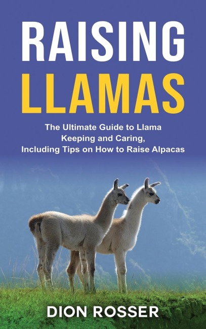 Raising Llamas: The Ultimate Guide to Llama Keeping and Caring, Including Tips on How to Raise Alpacas