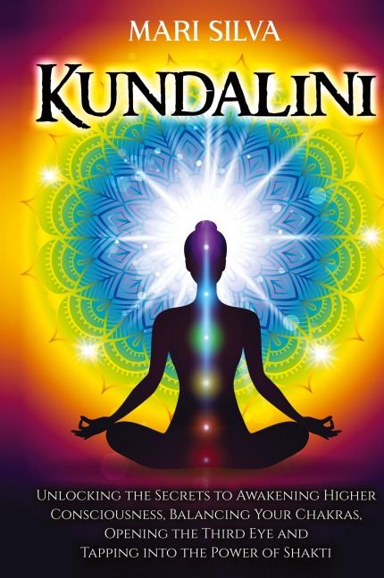 Kundalini: Unlocking the Secrets to Awakening Higher Consciousness, Balancing Your Chakras, Opening the Third Eye and Tapping into the Power of Shakti
