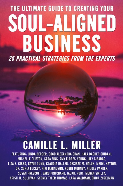 The Ultimate Guide to Creating Your Soul-Aligned Business: 25 Practical Strategies from the Experts