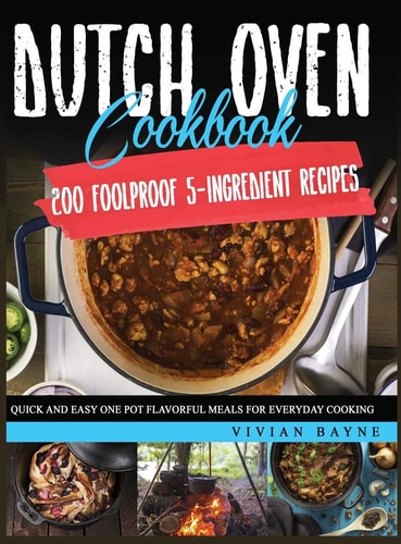 Dutch Oven Cookbook 200 Foolproof 5-Ingredient Recipes. Quick and Easy One Pot Flavorful Meals for Everyday Cooking