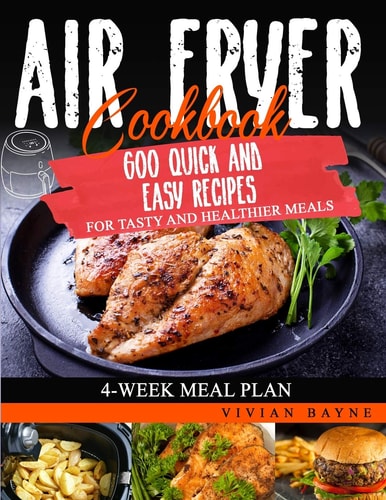 Air Fryer Cookbook 600 Quick and Easy Recipes for Tasty and Healthier Meals. 4-Week Meal Plan