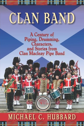 Clan Band A Century of Piping, Drumming, Characters, and Stories from Clan Macleay Pipe Band