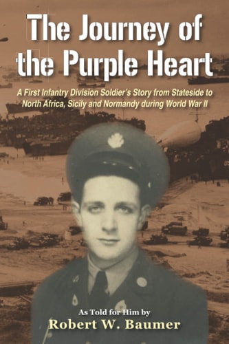 The Journey of the Purple Heart A First Infantry Division Soldier's Story from Stateside to North Africa, Sicily and Normandy During World War II