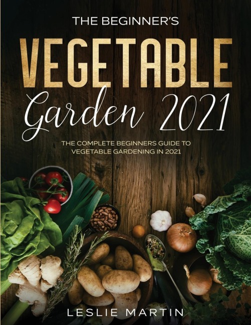 The Beginners Vegetable Garden 2021: The Complete Beginners Guide To Vegetable Gardening in 2021