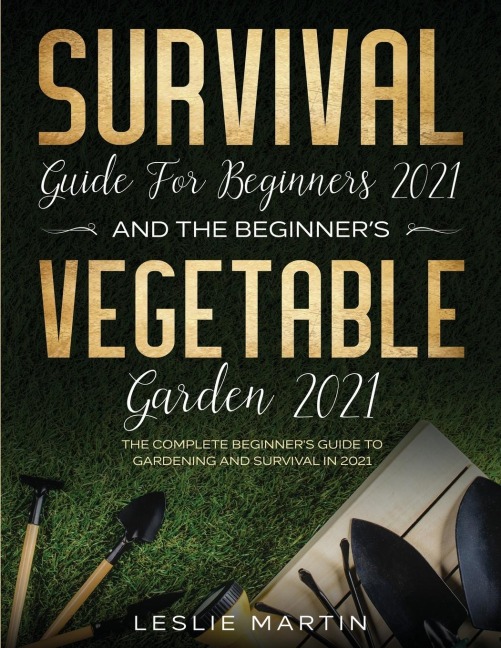 Survival Guide for  Beginners 2021 And The Beginner's Vegetable Garden  2021: The Complete Beginner's Guide to Gardening and Survival in 2021 (2 Books In 1)