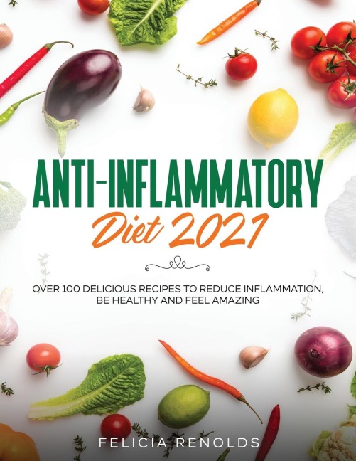 Anti-Inflammatory Diet 2021: Over 100 Delicious Recipes To Reduce Inflammation, Be Healthy And Feel Amazing