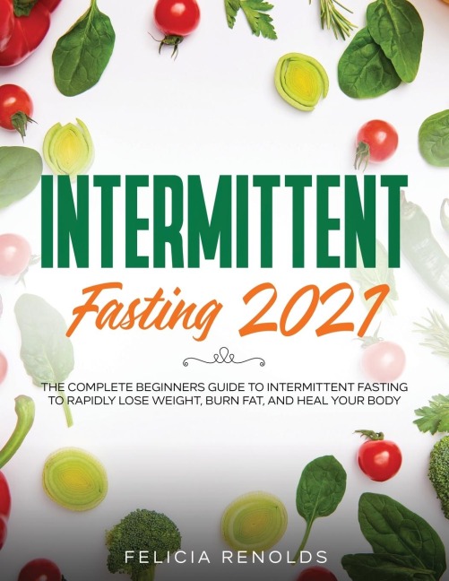 Intermittent Fasting 2021: The Complete Beginners Guide to Intermittent Fasting to Rapidly Lose Weight, Burn Fat, and Heal Your Body