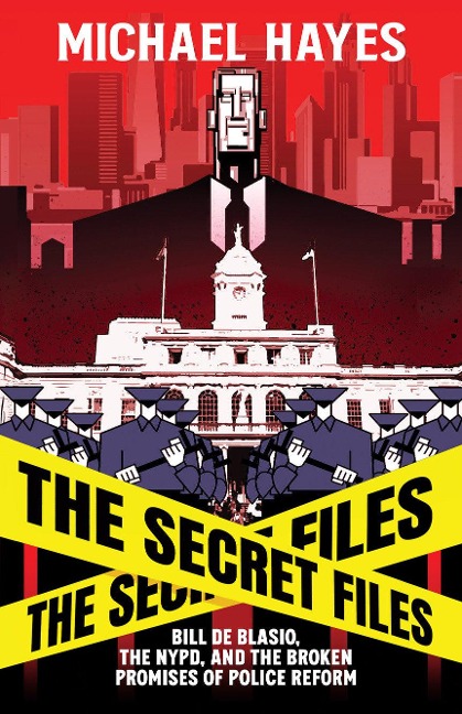 The Secret Files: Bill Deblasio, The NYPD, and the Broken Promises of Police Reform: Bill De Blasio, The NYPD, and the Broken Promises of Police Reform