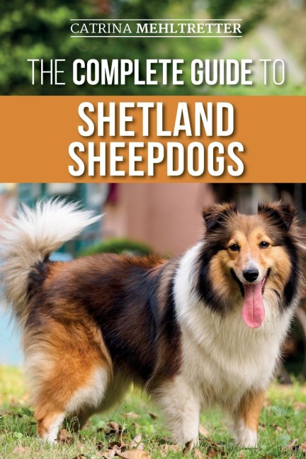 The Complete Guide to Shetland Sheepdogs: Finding, Raising, Training, Feeding, Working, and Loving Your New Sheltie