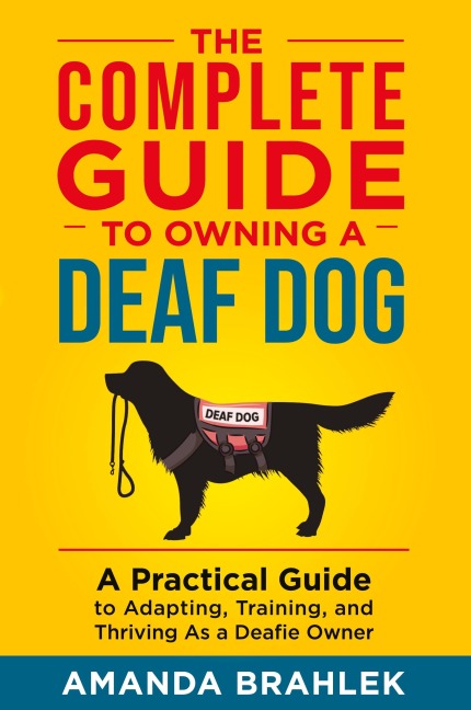 The Complete Guide to Owning a Deaf Dog: A Practical Guide to Adapting, Training, and Thriving As a Deafie Owner
