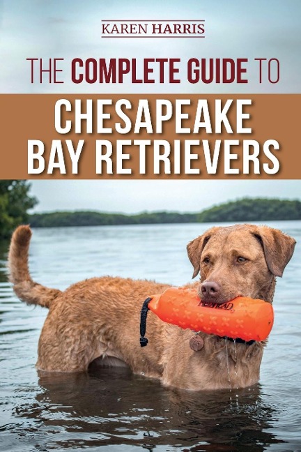 The Complete Guide to Chesapeake Bay Retrievers: Training, Socializing, Feeding, Exercising, Caring for, and Loving Your New Chessie Puppy