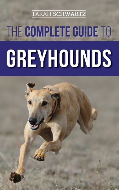 The Complete Guide to Greyhounds: Finding, Raising, Training, Exercising, Socializing, Properly Feeding and Loving Your New Greyhound Dog