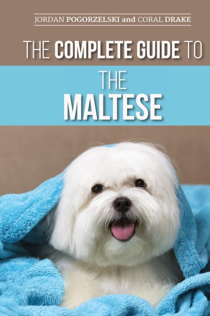 The Complete Guide to the Maltese: Choosing, Raising, Training, Socializing, Feeding, and Loving Your New Maltese Puppy