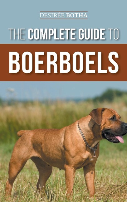 The Complete Guide to Boerboels: Raising, Training, Feeding, Exercising, Socializing, and Loving Your New Boerboel Puppy