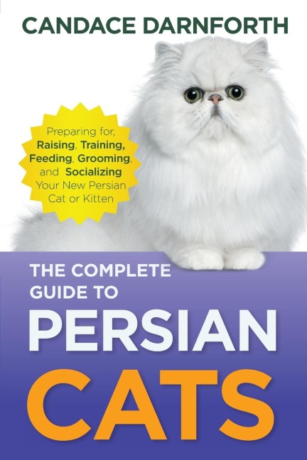 The Complete Guide to Persian Cats: Preparing for, Raising, Training, Feeding, Grooming, and Socializing Your New Persian Cat or Kitten