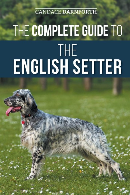The Complete Guide to the English Setter: Selecting, Training, Field Work, Nutrition, Health Care, Socialization, and Caring for Your New English Setter