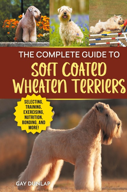 The Complete Guide to Soft Coated Wheaten Terriers: Finding, Preparing for, Raising, Training, Feeding, Socializing, and Loving Your New Wheaten Terrier