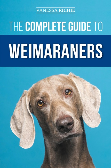 The Complete Guide to Weimaraners: Finding, Selecting, Raising, Training, Feeding, Socializing, and Loving Your New Weimaraner Puppy