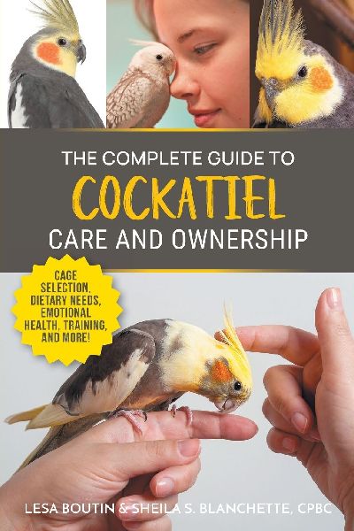 The Complete Guide to Cockatiel Care and Ownership: Proven Advice for New Owners on Cage Selection, Dietary Needs, Emotional Health, Training, and Breeding Cockatiels