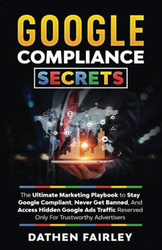 Google Compliance Secrets The Ultimate Marketing Playbook To Stay Google Compliant, Never Get Banned, And Access Hidden Google Ads Traffic Reserved Only For Trustworthy Advertisers