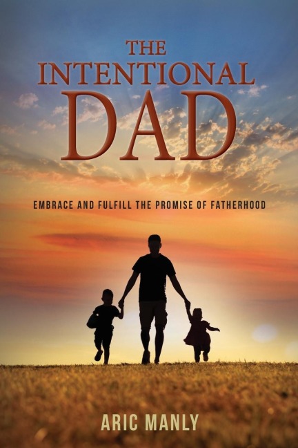 The Intentional Dad: Embrace and Fulfill the Promise of Fatherhood