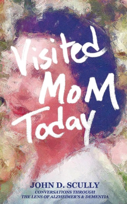 Visited Mom Today: Conversations Through the Lens of Alzheimers and Dementia