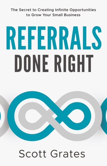 Referrals Done Right: The Secret to Creating Infinite Opportunities to Grow Your Small Business