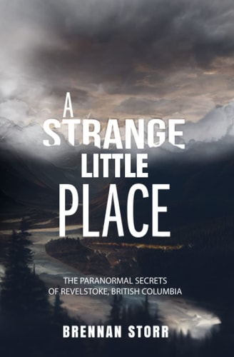 A Strange Little Place The Paranormal Secrets of Revelstoke, British Columbia