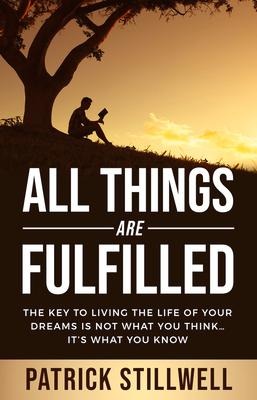 All Things Are Fulfilled: They key to living the life of your dreams is not what you think...it's what you know