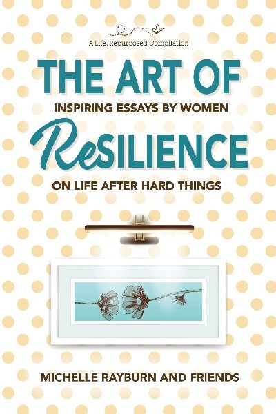 The Art of Resilience: Inspiring Essays by Women on Life After Hard Things