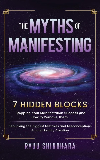 The Myths of Manifesting: 7 Hidden Blocks Stopping Your Manifestation Success and How to Remove Them - Debunking the Biggest Mistakes and Misconceptions Around Reality Creation