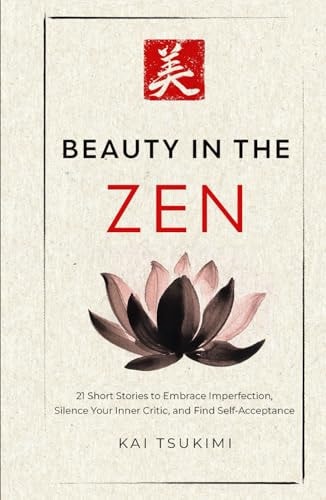 Beauty in the Zen 21 Short Stories to Embrace Imperfection, Silence Your Inner Critic, and Find Self-Acceptance - Includes Reflections for Beginners