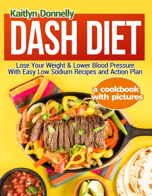 Dash Diet: Lose Your Weight & Lower Blood Pressure With Easy Low Sodium Recipes and Action Plan: A Cookbook with Pictures