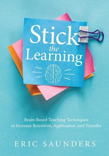 Stick the Learning: Brain-Based Teaching Techniques to Increase Retention, Application, and Transfer (Powerful Brain-Based Techniques to Accelerate Learning and Ensure Long-Term Student Success)