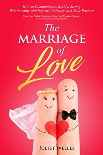 The Marriage of Love How to Communicate, Build a Strong Relationship, and Improve Intimacy with Your Partner - From Date Nights, Engagement Rings and Wedding Dresses, to Newlyweds and Anniversaries