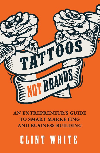 Tattoos, Not Brands: An Entrepreneurs Guide to Smart Marketing and Business Building