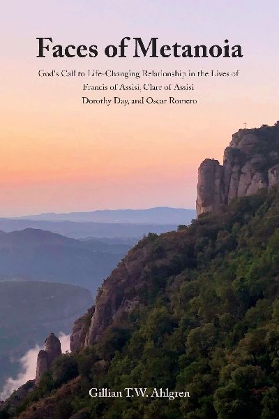 Faces of Metanoia: Gods Call to Life-Changing Relationship in the Lives of Francis of Assisi, Clare of Assisi, Dorothy Day, and Oscar Romero