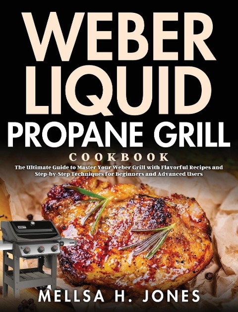 Weber Liquid Propane Grill Cookbook: The Ultimate Guide to Master Your Weber Grill with Flavorful Recipes and Step-by-Step Techniques for Beginners and Advanced Users