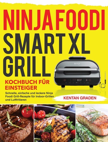 Ninja Foodi Smart XL Grill Kochbuch für Einsteiger Schnelle, einfache und leckere Ninja Foodi Grill Rezepte für Indoor-Grillen und Luftfritieren