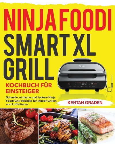 Ninja Foodi Smart XL Grill Kochbuch für Einsteiger Schnelle, einfache und leckere Ninja Foodi Grill Rezepte für Indoor-Grillen und Luftfritieren