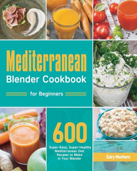 Mediterranean Blender Cookbook for Beginners: 600 Super-Easy, Super-Healthy Mediterranean Diet Recipes to Make in Your Blender