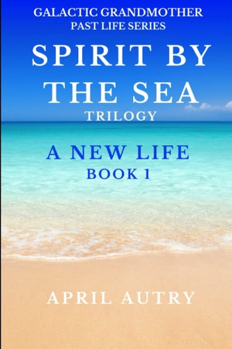 Spirit by the Sea Trilogy - a New Life - Book 1 Galactic Grandmother Past Life Series