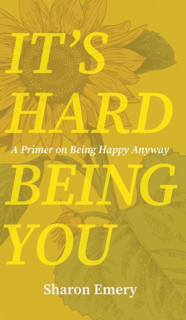 Its Hard Being You: A Primer on Being Happy Anyway